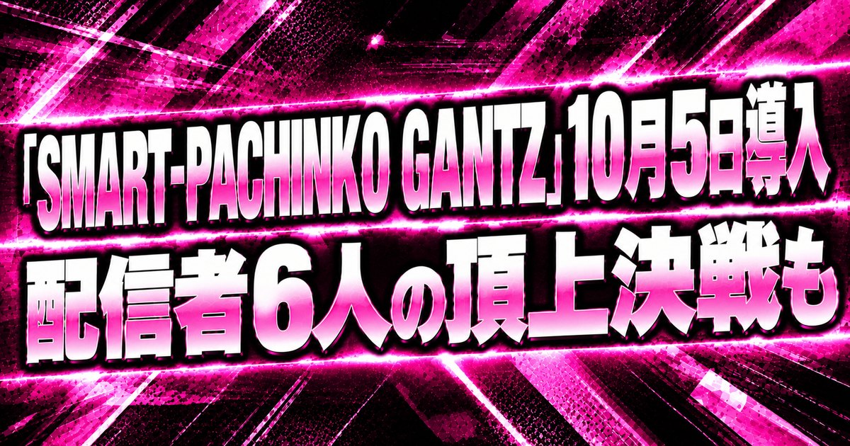 「SMART-PACHINKO GANTZ」10月5日導入｜配信者6人の頂上決戦も